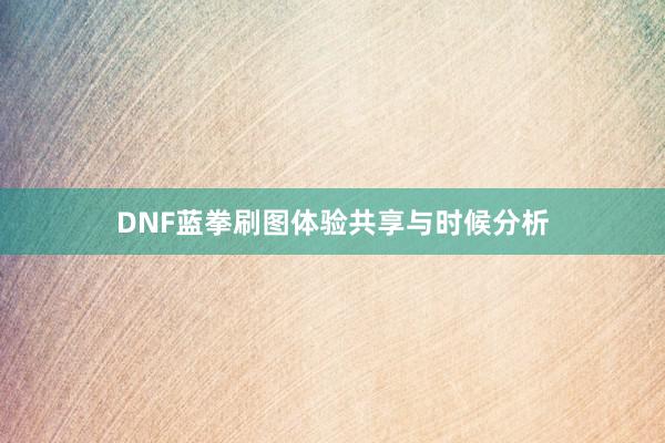 DNF蓝拳刷图体验共享与时候分析