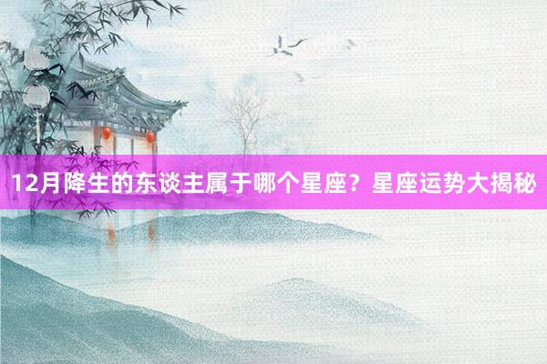 12月降生的东谈主属于哪个星座？星座运势大揭秘