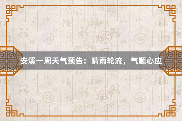 安溪一周天气预告：晴雨轮流，气顺心应