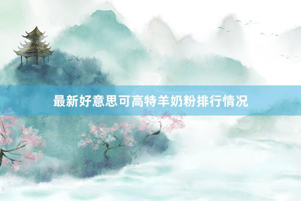 最新好意思可高特羊奶粉排行情况